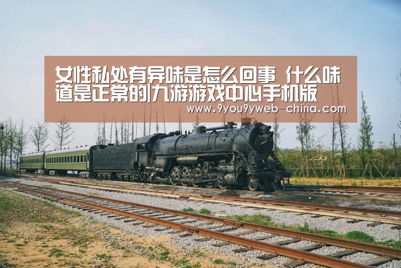 女性私处有异味是怎么回事 什么味道是正常的|九游游戏中心手机版(图2) 九游游戏平台官网